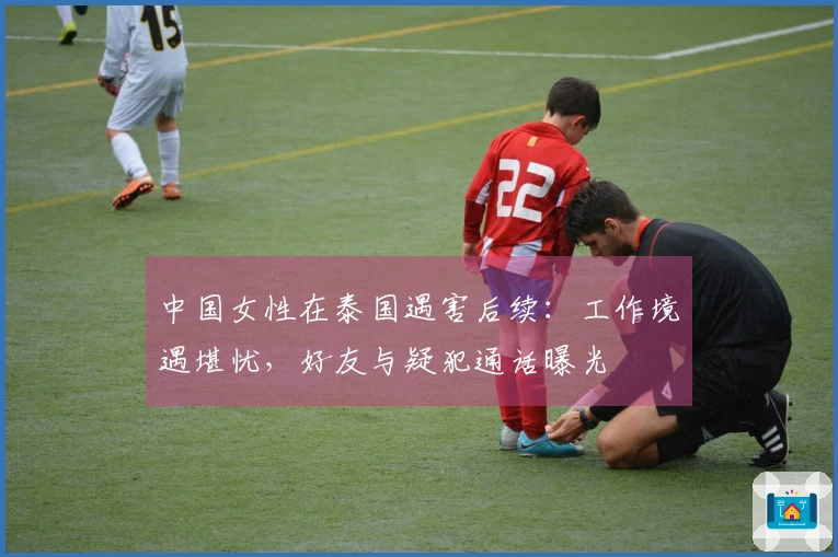 中国女性在泰国遇害后续：工作境遇堪忧，好友与疑犯通话曝光