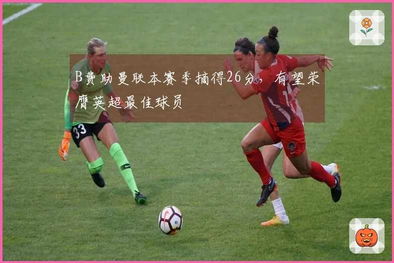 B费助曼联本赛季摘得26分，有望荣膺英超最佳球员