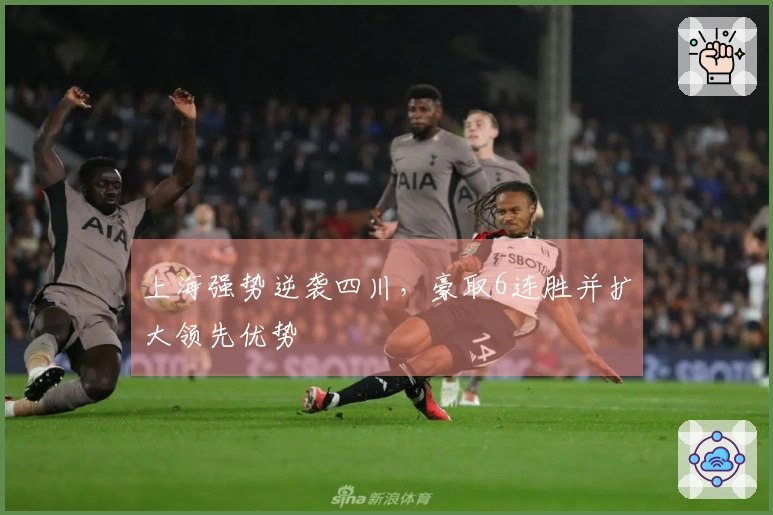 上海强势逆袭四川，豪取6连胜并扩大领先优势