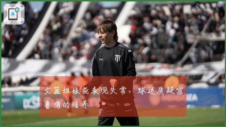 女篮姐妹花表现失常，球迷质疑宫鲁鸣的培养