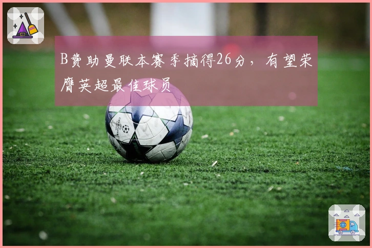B费助曼联本赛季摘得26分，有望荣膺英超最佳球员