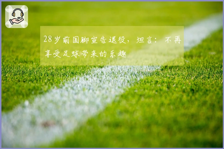 28岁前国脚宣告退役，坦言：不再享受足球带来的乐趣