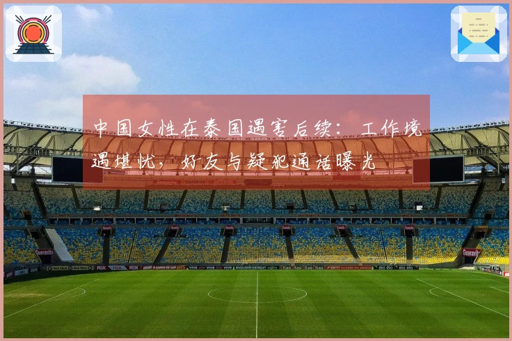 中国女性在泰国遇害后续：工作境遇堪忧，好友与疑犯通话曝光