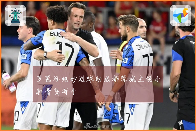 罗慕洛绝妙进球助成都蓉城主场小胜青岛海牛