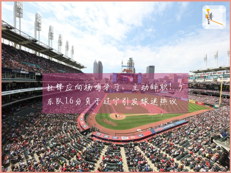 杜锋应向杨鸣学习，主动辞职！广东队16分负于辽宁引发球迷热议