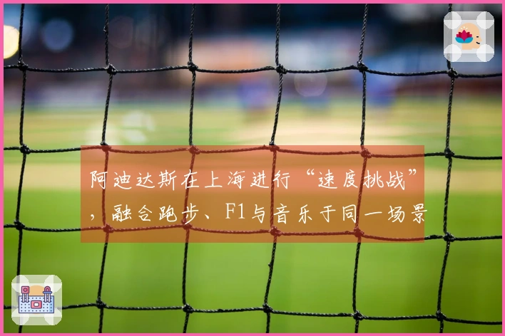 阿迪达斯在上海进行“速度挑战”，融合跑步、F1与音乐于同一场景