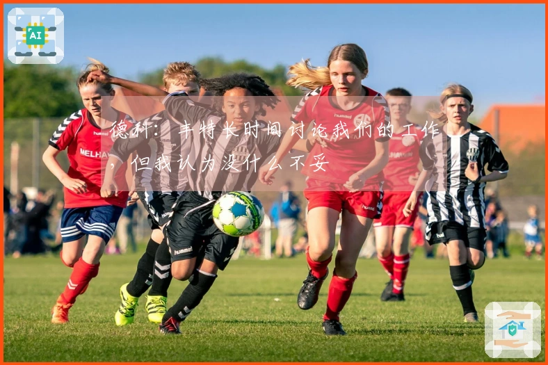 德科：丰特长时间讨论我们的工作，但我认为没什么不妥