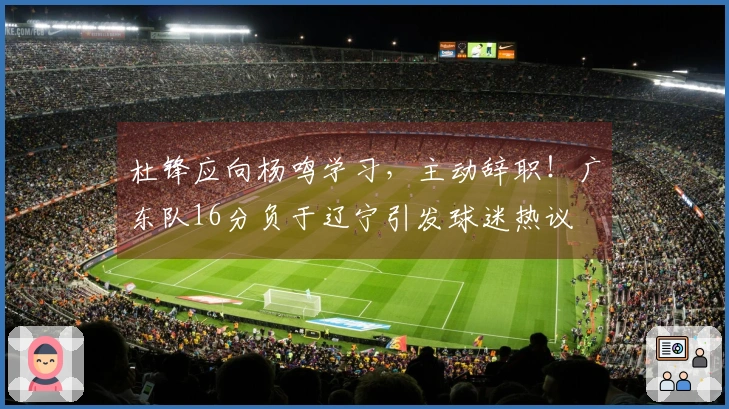 杜锋应向杨鸣学习，主动辞职！广东队16分负于辽宁引发球迷热议