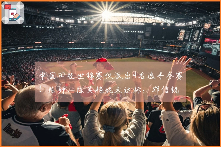 中国田径世锦赛仅派出4名选手参赛！陈妤、陈吴艳妮未达标，邓信锐放弃资格