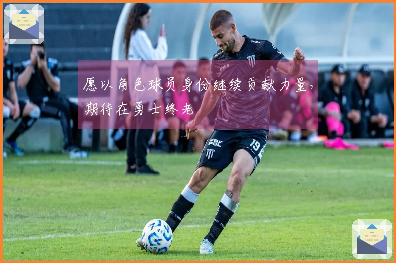 愿以角色球员身份继续贡献力量，期待在勇士终老
