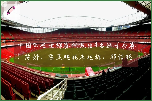 中国田径世锦赛仅派出4名选手参赛！陈妤、陈吴艳妮未达标，邓信锐放弃资格