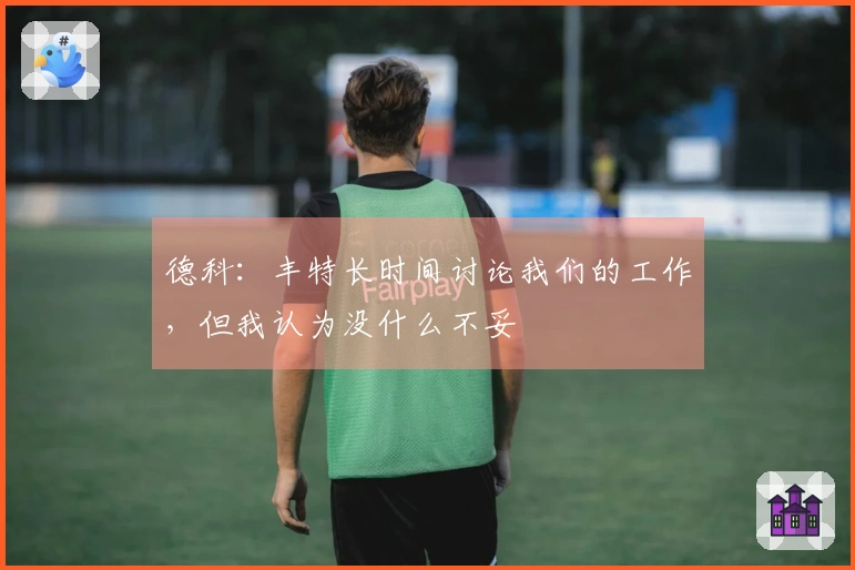 德科：丰特长时间讨论我们的工作，但我认为没什么不妥