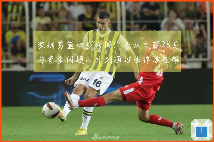 深圳男篮回应传闻：否认欠薪28月与资金问题，计划通过法律途径维权