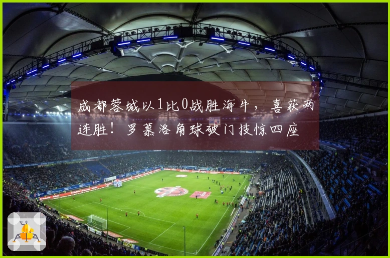 成都蓉城以1比0战胜海牛，喜获两连胜！罗慕洛角球破门技惊四座