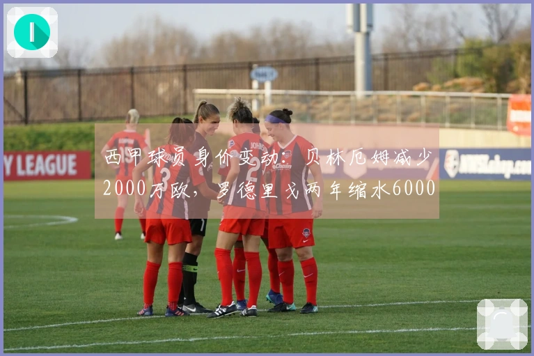 西甲球员身价变动：贝林厄姆减少2000万欧，罗德里戈两年缩水6000万