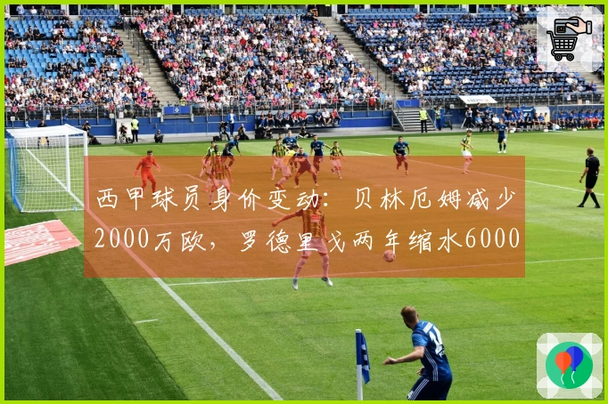 西甲球员身价变动：贝林厄姆减少2000万欧，罗德里戈两年缩水6000万