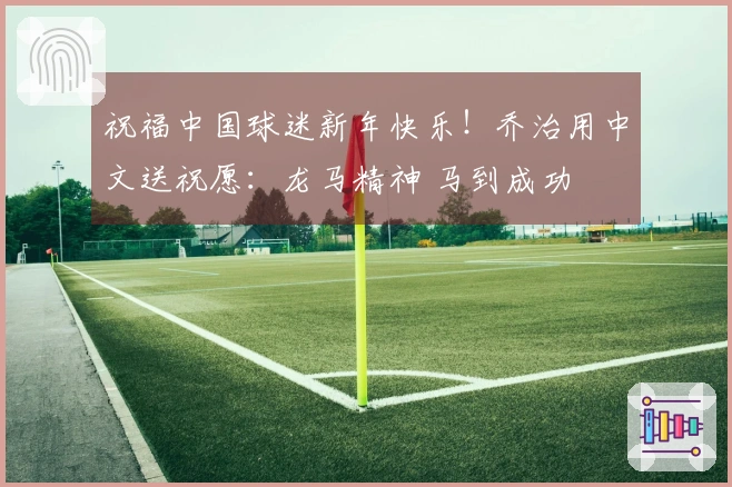 祝福中国球迷新年快乐！乔治用中文送祝愿：龙马精神 马到成功