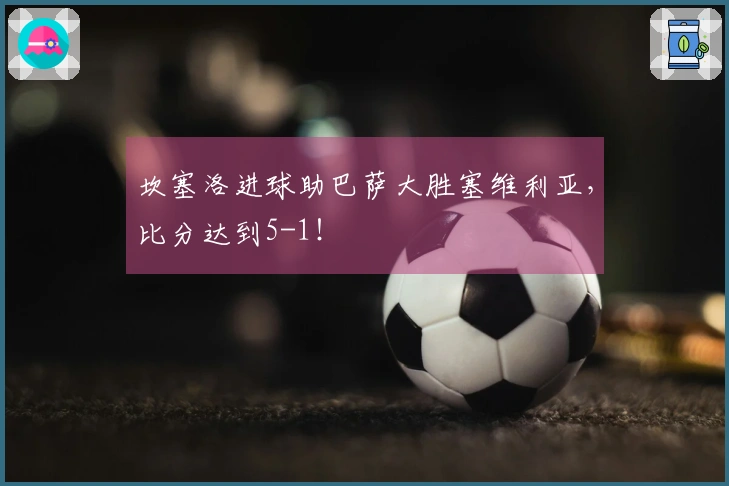 坎塞洛进球助巴萨大胜塞维利亚，比分达到5-1！