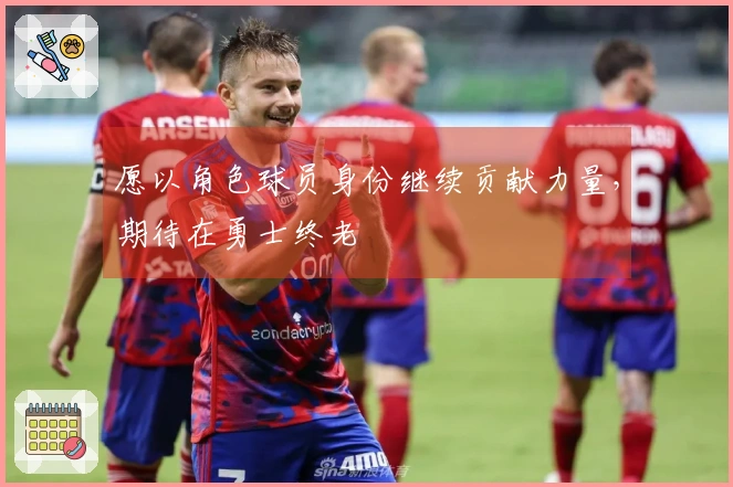 愿以角色球员身份继续贡献力量，期待在勇士终老